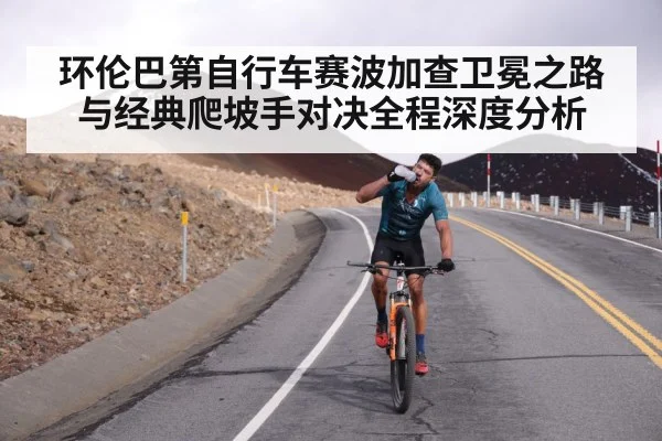 环伦巴第自行车赛波加查卫冕之路与经典爬坡手对决全程深度分析