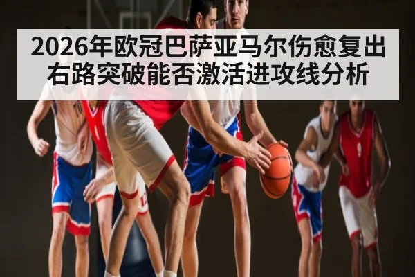2026年欧冠巴萨亚马尔伤愈复出右路突破能否激活进攻线分析
