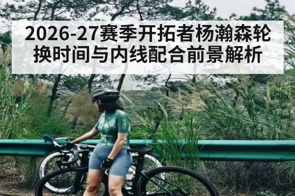 2026-27赛季开拓者杨瀚森轮换时间与内线配合前景解析