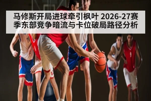 马修斯开局进球牵引枫叶 2026-27赛季东部竞争暗流与卡位破局路径分析