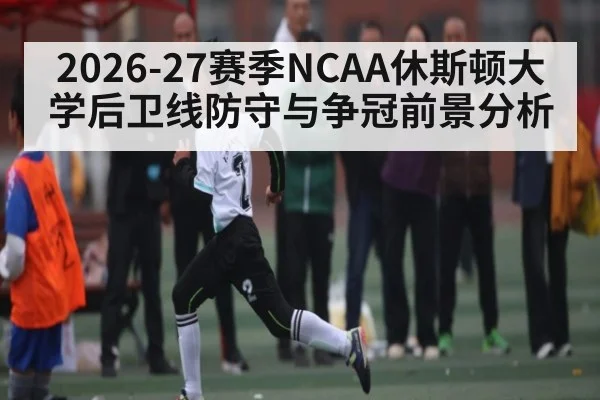 2026-27赛季NCAA休斯顿大学后卫线防守与争冠前景分析